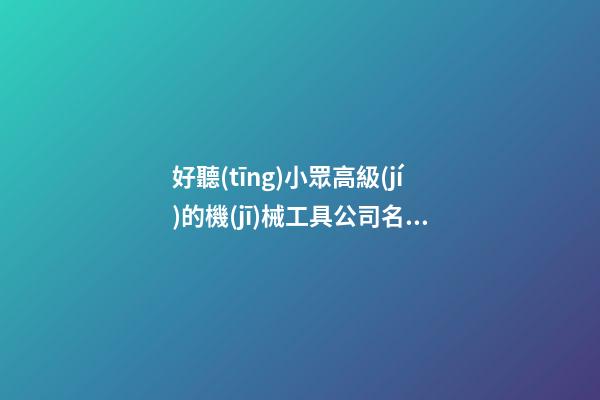 好聽(tīng)小眾高級(jí)的機(jī)械工具公司名字 用這類(lèi)字絕對(duì)好看-第1張-公司起名-玄機(jī)派